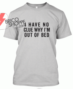 I Have No Clue Whi i'm Out Of Bed T Shirt