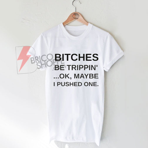 Bitches-be-trippin-ok-maybe-i-pushed-oneT-Shirt