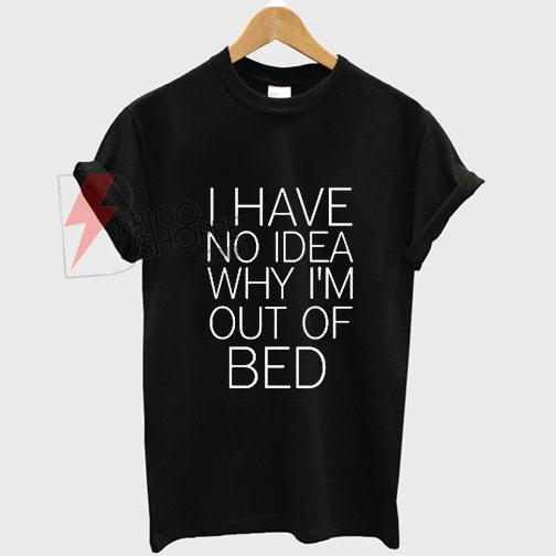I-Have-noidea-Whyi'mout-of-bed-T-Shirt