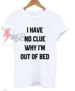 I-have-no-clue-why-i’m-out-of-bed-T-shirt