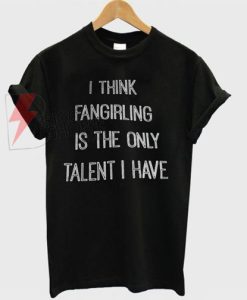 I-think-fangirling-is-the-only-talent-I-have-T-shirt