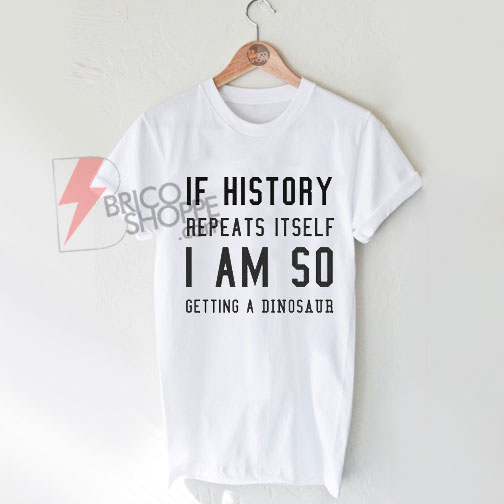 If History Reapeats it self I Am So Getting A Dinosaur T-Shirt