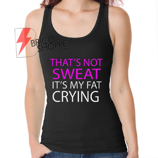 That's Not Sweat It's My Fat Crying Tank Top