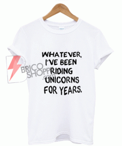 Whatever-i-ve-been-riding-unicorns-for-years-T-Shirt