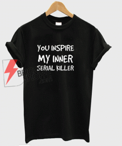 Best T-shirt You Inspire My Inner Serial Killer on Sale