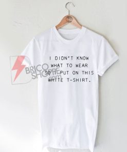 I Didn't Know What to Wear So I Put On This White T-Shirt Funny Women's Tee