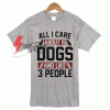 Sell All I Care About is Dogs T shirt Size XS,S,M,L,XL,2XL,3XL