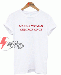 Make A Woman Cum For Once T-SHIRT