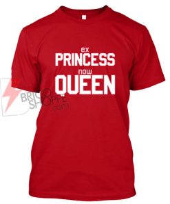 Sell Ex Princess Now Queen T Shirt On Sale