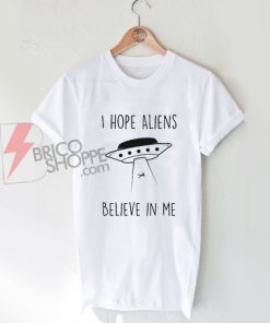 I Hope Aliens Believe In Me Funny T-Shirt On Sale