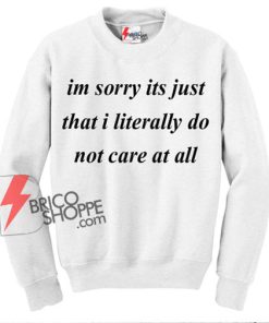 Im Sorry Its Just That I Literally do Not Care at All Sweatshirt on Sale