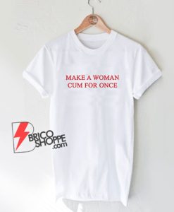 Make-a-woman-cum-for-once-T-Shirt