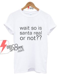 Wait Sso is Santa real or not T-Shirt On Sale