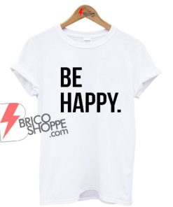 Be Happy Shirt - T shirt Unisex Shirts Woman's Shirts Men's Shirt
