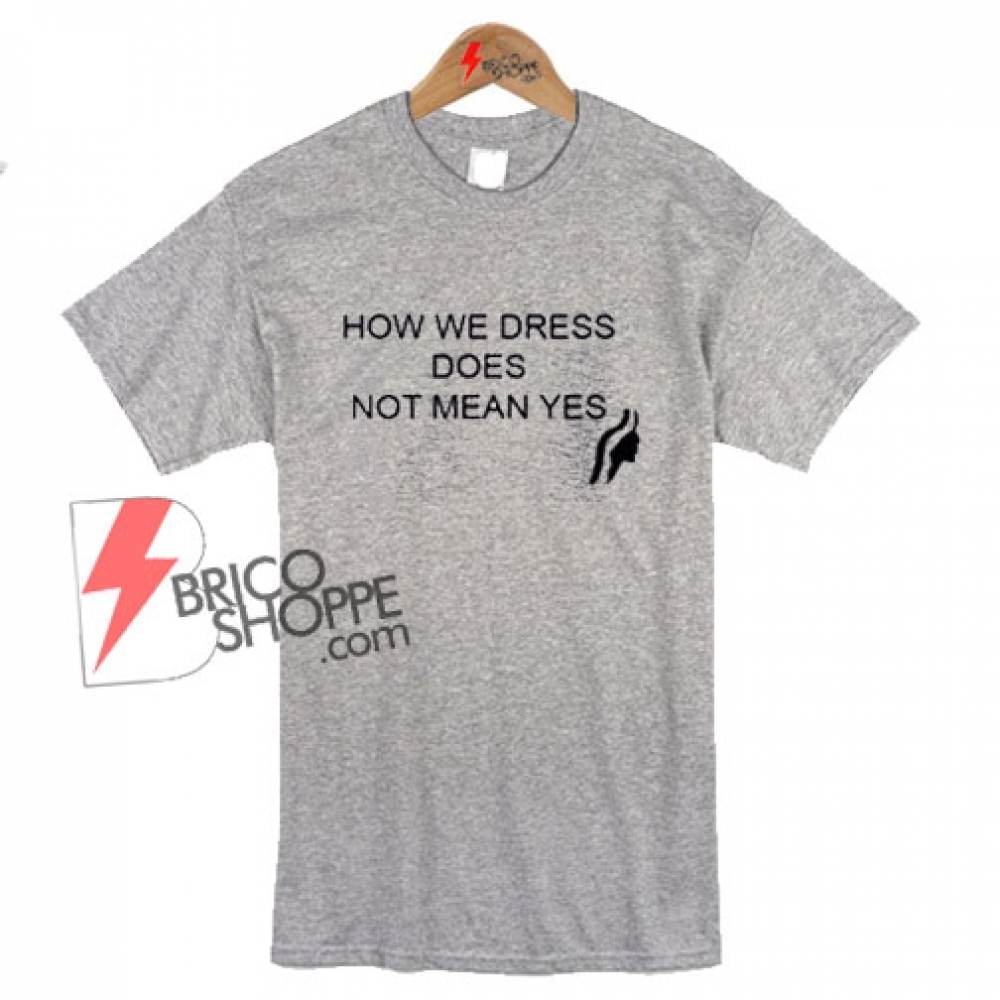 How We Dress Does Not Mean Yes T-Shirt On Sale - bricoshoppe.com