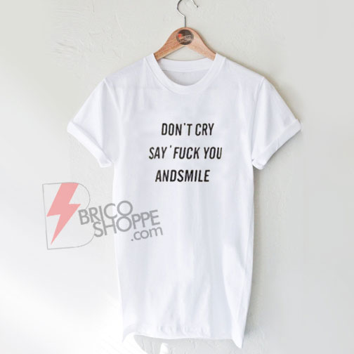 Don't Cry Say Fuck You And Smile T-Shirt On Sale