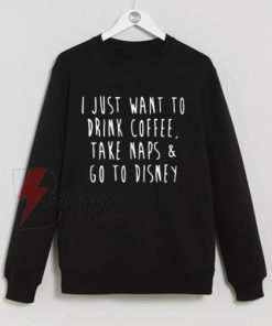I-Just-Want-To-Drink-Coffee-Take-Naps-&-Go-to-Disney-Sweatshirt-On-Sale