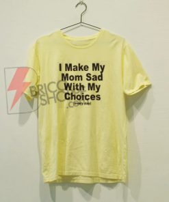 I Make My Mom Sad with My Choices T-Shirt On Sale