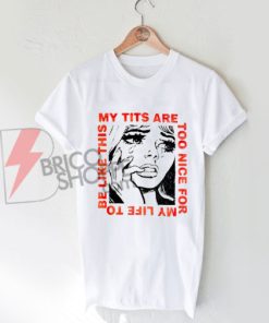 My tits are too nice for my life be like this Shirt On Sale