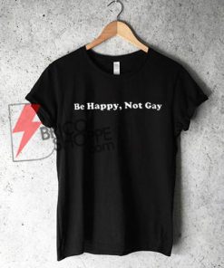 Be Happy Not Gay Shirt, Funny T-Shirt On Sale