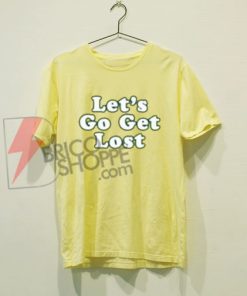 Lets Go Get Lost T-Shirt On Sale, Cool and Comfy Shirt On Sale