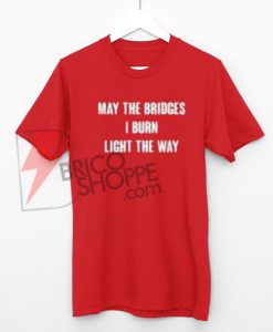 May The Bridges I Burn Light The Way T-Shirt On Sale