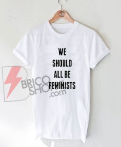 We should all be feminists Shirt, Cute and Comfy Shirt