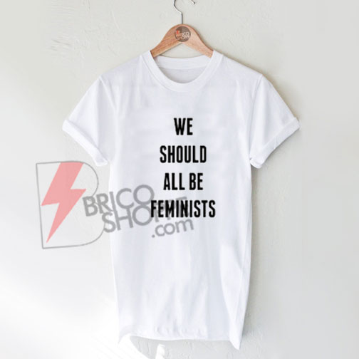 We should all be feminists Shirt, Cute and Comfy Shirt
