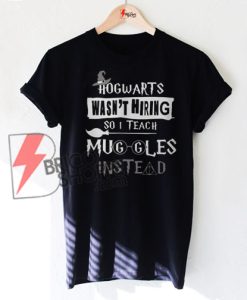 Hogwarts wasn’t hiring so I teach muggles instead Harry Potter Shirt On Sale