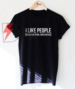 I Like People Under General Anesthesia T-Shirt On Sale