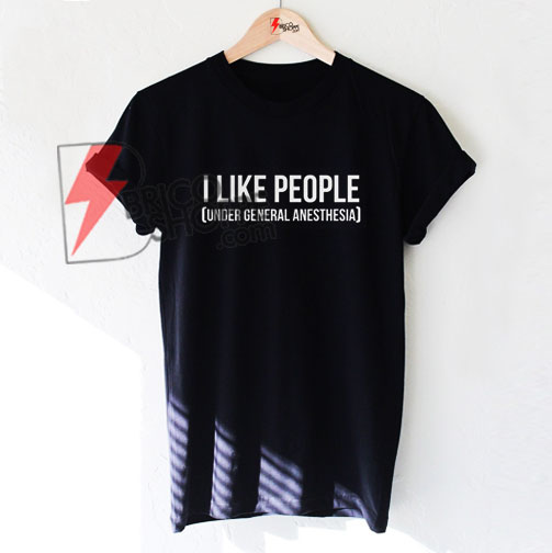 I Like People Under General Anesthesia T-Shirt On Sale - bricoshoppe.com