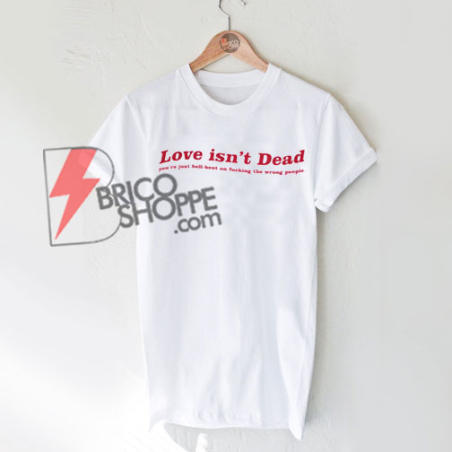 Love isn't Dead Shirt, you're just hell-bent on fucking the wrong people Shirt