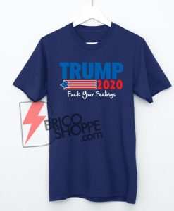 TRUMP 2020 Fuck Your Feelings Shirt On Sale