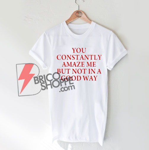 You constantly amaze me but not in a good way T-Shirt On Sale