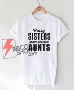 Crazy Sisters make the best Aunts Shirt On Sale