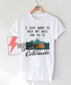I-Just-Wat-To-Pack-My-Bags-And-Go-To-Colorado-Shirt-On-Sale