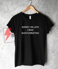Sorry-I'm-Late-I-Was-Masturbating-T-Shirt-On-Sale