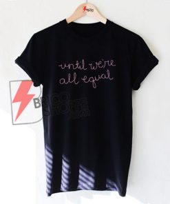 Until Were All Equal Shirt On Sale