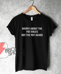 Worry About the pot holes not the pot heads T-Shirt
