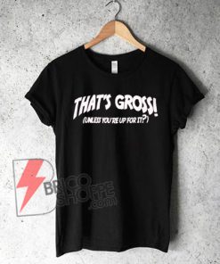 BABE THAT'S GROSS! (Unless you're up for it?) Shirt On Sale