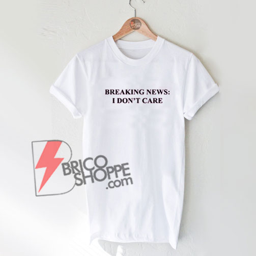 BREAKING NEWS - I DON'T CARE T-Shirt On Sale