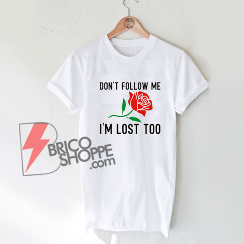 Don't Follow Me Im Lost Too Rose T-Shirt On Sale