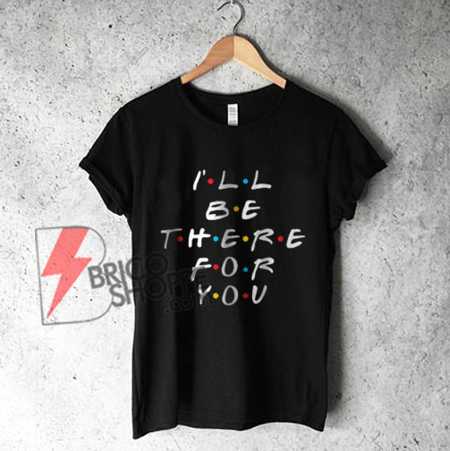 I'll Be There For You Friends shirt
