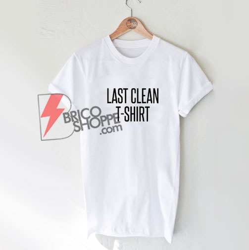 Last Clean T-Shirt - Funny Shirt On Sale