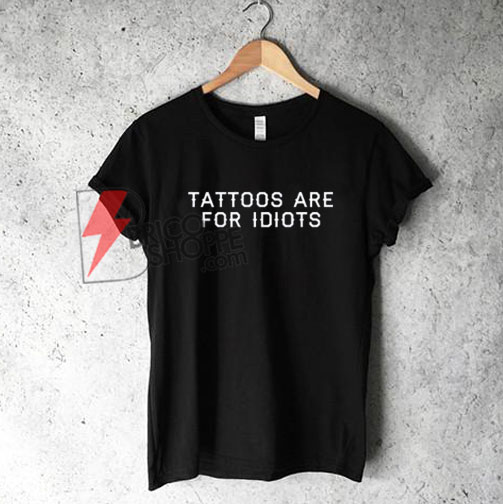 Tattoos Are For Idiots Tattoo T-Shirt On Sale