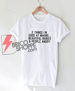 2 Things I'm Good At Making Beautiful Babies & People Angry Shirt On Sale