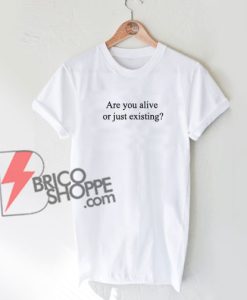 Are you alive or just existing T-Shirt, Funny Shirt On Sale