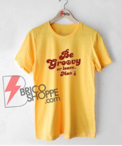 Be Groovy Or Leave Man T-Shirt, Funny Shirt On Sale