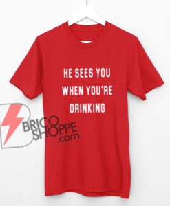 HE-SEES-YOU-WHEN-YOU'RE-DRINKING-T-Shirt