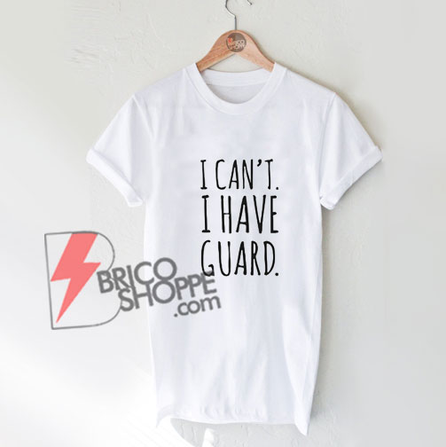I Can't I Have Guard T-Shirt - Funny Shirt On Sale